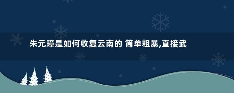 朱元璋是如何收复云南的 简单粗暴,直接武力镇压